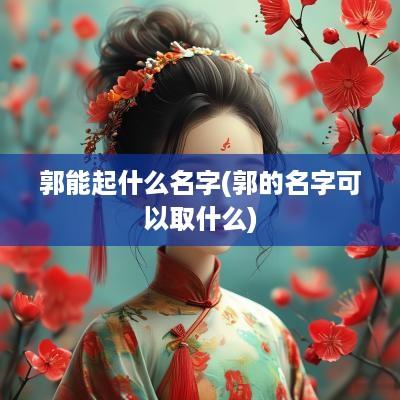 郭能起什么名字(郭的名字可以取什么)