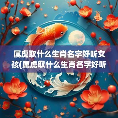 属虎取什么生肖名字好听女孩(属虎取什么生肖名字好听点)