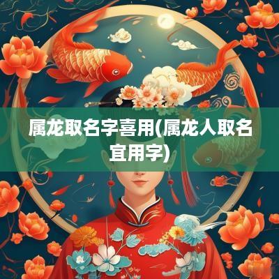 属龙取名字喜用(属龙人取名宜用字)