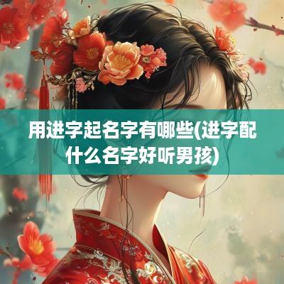 用进字起名字有哪些(进字配什么名字好听男孩)