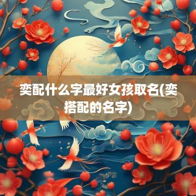 奕配什么字最好女孩取名(奕搭配的名字)