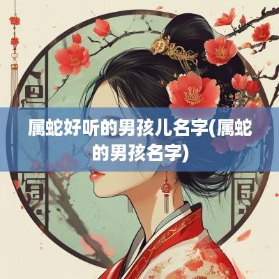 属蛇好听的男孩儿名字(属蛇的男孩名字)
