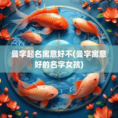 曼字起名寓意好不(曼字寓意好的名字女孩)