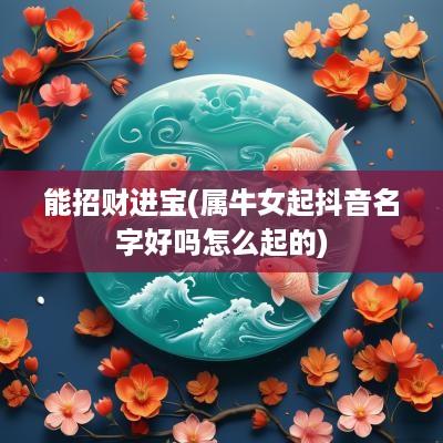 能招财进宝(属牛女起抖音名字好吗怎么起的) 能招财进宝(属牛女起抖音名字好吗怎么起的)