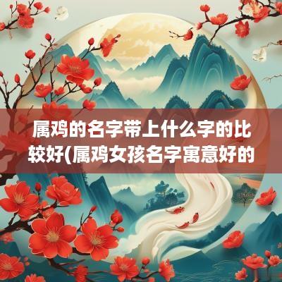属鸡的名字带上什么字的比较好(属鸡女孩名字寓意好的字)