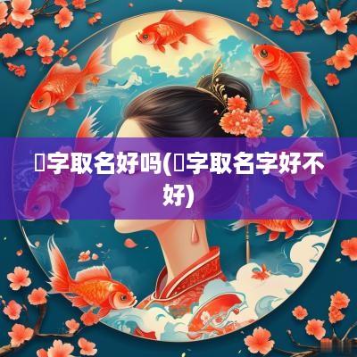 煴字取名好吗(洐字取名字好不好)