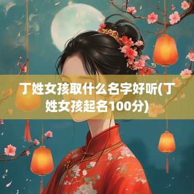 丁姓女孩取什么名字好听(丁姓女孩起名100分)