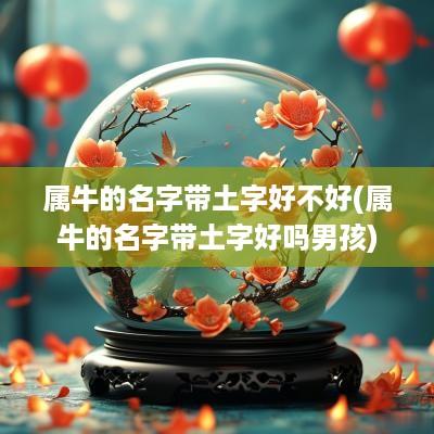 属牛的名字带土字好不好(属牛的名字带土字好吗男孩)