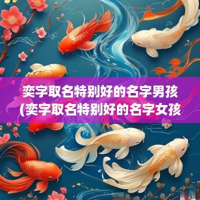 奕字取名特别好的名字男孩(奕字取名特别好的名字女孩)