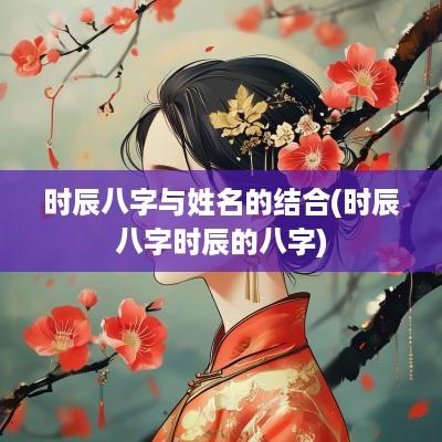 时辰八字与姓名的结合(时辰八字时辰的八字)