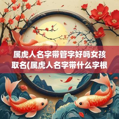 属虎人名字带管字好吗女孩取名(属虎人名字带什么字根)