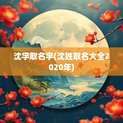 沈字取名字(沈姓取名大全2025年)