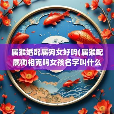 属猴婚配属狗女好吗(属猴配属狗相克吗女孩名字叫什么)