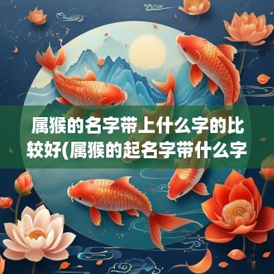 属猴的名字带上什么字的比较好(属猴的起名字带什么字好点)
