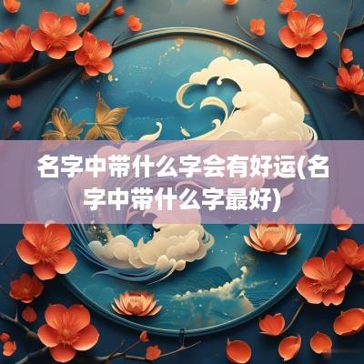 名字中带什么字会有好运(名字中带什么字最好)