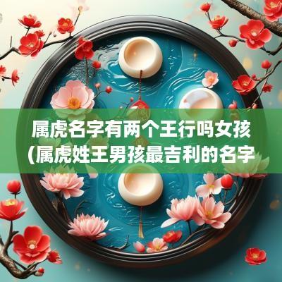 属虎名字有两个王行吗女孩(属虎姓王男孩最吉利的名字)