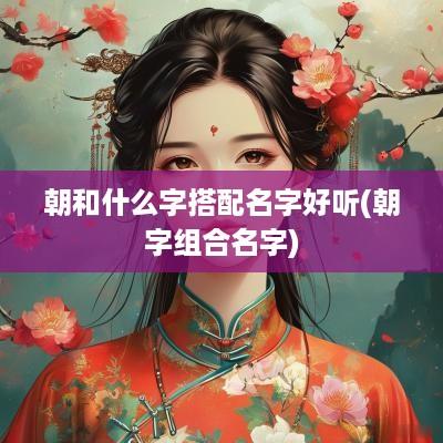 朝和什么字搭配名字好听(朝字组合名字)
