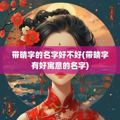带晴字的名字好不好(带晴字有好寓意的名字)