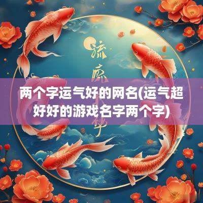 两个字运气好的网名(运气超好好的游戏名字两个字)