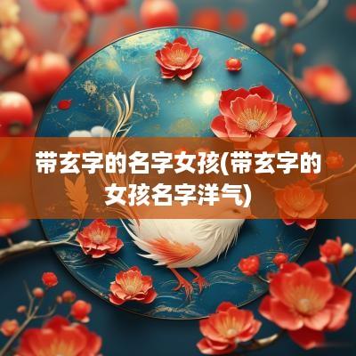 带玄字的名字女孩(带玄字的女孩名字洋气)