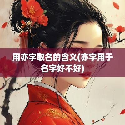 用亦字取名的含义(亦字用于名字好不好)