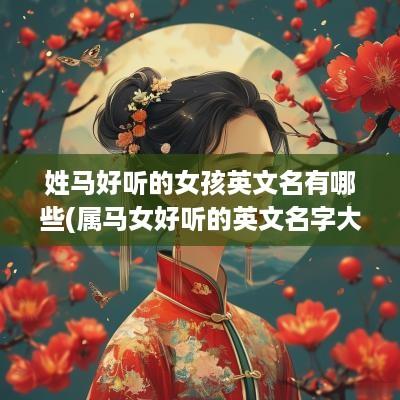 姓马好听的女孩英文名有哪些(属马女好听的英文名字大全)