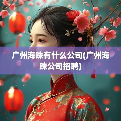 广州海珠有什么公司(广州海珠公司招聘)