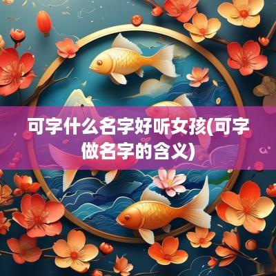 可字什么名字好听女孩(可字做名字的含义)