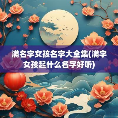 满名字女孩名字大全集(满字女孩起什么名字好听)