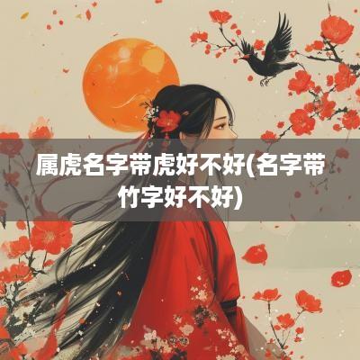 属虎名字带虎好不好(名字带竹字好不好)