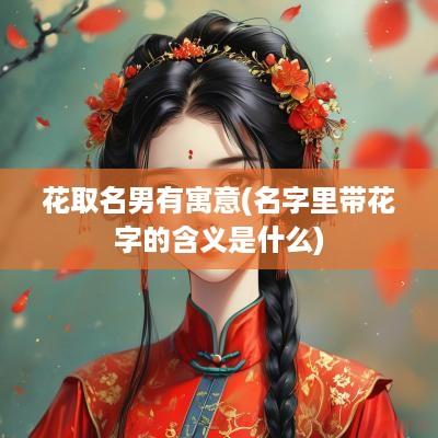 花取名男有寓意(名字里带花字的含义是什么)