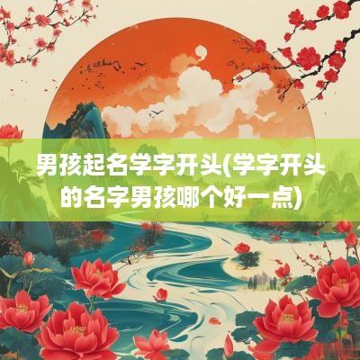 男孩起名学字开头(学字开头的名字男孩哪个好一点)