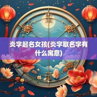 炎字起名女孩(炎字取名字有什么寓意)