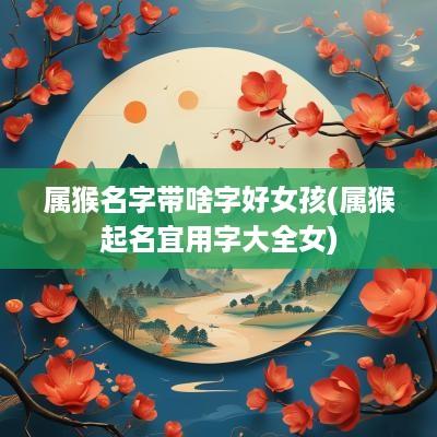 属猴名字带啥字好女孩(属猴起名宜用字大全女)