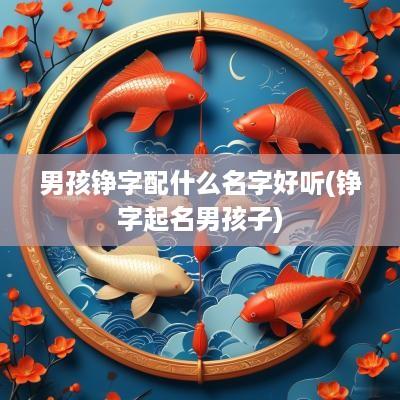 男孩铮字配什么名字好听(铮字起名男孩子)