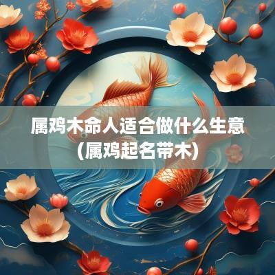 属鸡木命人适合做什么生意(属鸡起名带木)