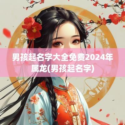 男孩起名字大全免费2025年属龙(男孩起名字)