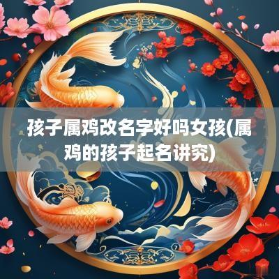 孩子属鸡改名字好吗女孩(属鸡的孩子起名讲究)