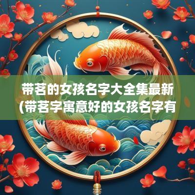 带茗的女孩名字大全集最新(带茗字寓意好的女孩名字有哪些)