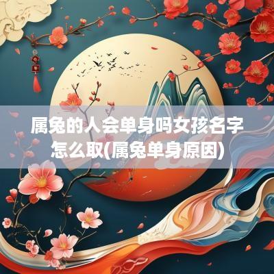 属兔的人会单身吗女孩名字怎么取(属兔单身原因)