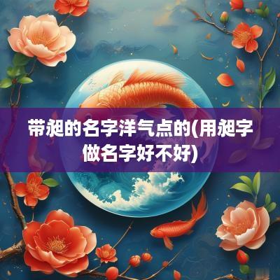 带昶的名字洋气点的(用昶字做名字好不好)