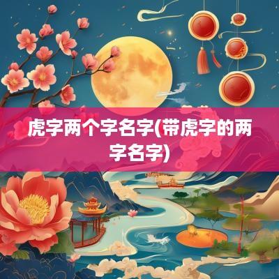虎字两个字名字(带虎字的两字名字)