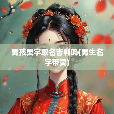 男孩灵字取名吉利吗(男生名字带灵)