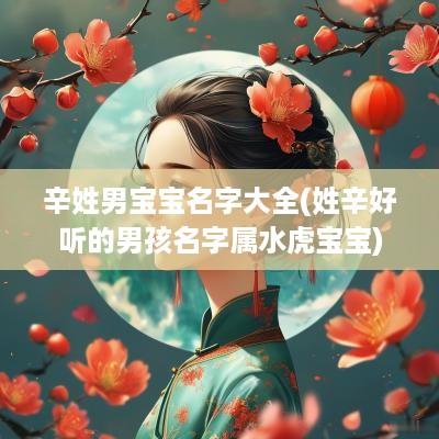 辛姓男宝宝名字大全(姓辛好听的男孩名字属水虎宝宝)