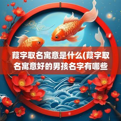 葭字取名寓意是什么(葭字取名寓意好的男孩名字有哪些)