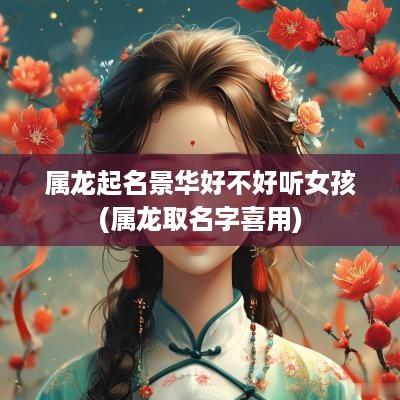 属龙起名景华好不好听女孩(属龙取名字喜用)