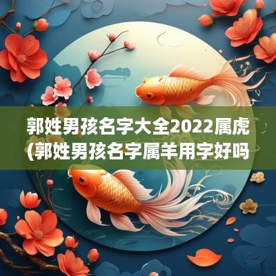 郭姓男孩名字大全2025属虎(郭姓男孩名字属羊用字好吗)