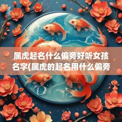 属虎起名什么偏旁好听女孩名字(属虎的起名用什么偏旁部首好)