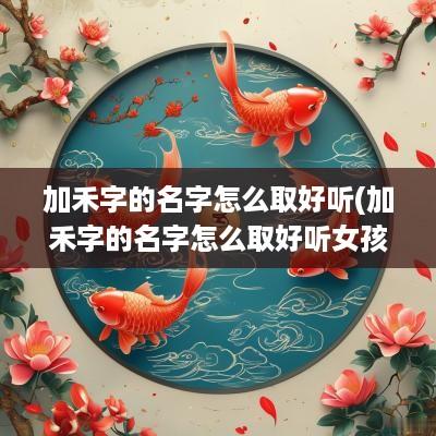 加禾字的名字怎么取好听(加禾字的名字怎么取好听女孩)