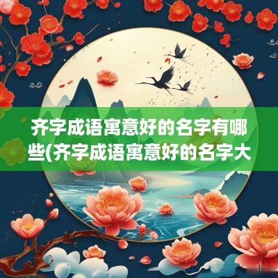 齐字成语寓意好的名字有哪些(齐字成语寓意好的名字大全)